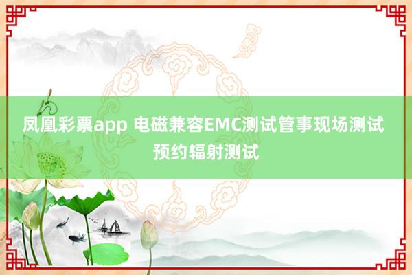 凤凰彩票app 电磁兼容EMC测试管事现场测试 预约辐射测试