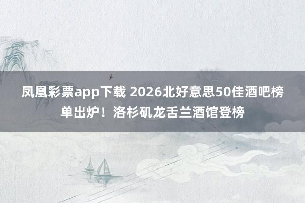 凤凰彩票app下载 2026北好意思50佳酒吧榜单出炉！洛杉矶龙舌兰酒馆登榜