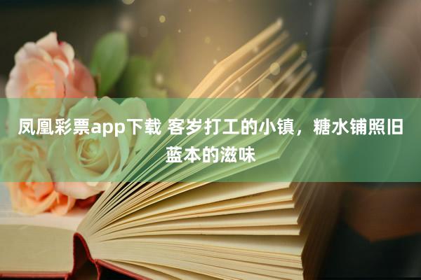 凤凰彩票app下载 客岁打工的小镇，糖水铺照旧蓝本的滋味