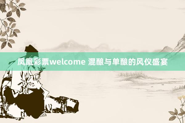凤凰彩票welcome 混酿与单酿的风仪盛宴