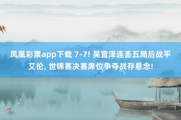 凤凰彩票app下载 7-7! 吴宜泽连丢五局后战平艾伦, 世锦赛决赛席位争夺战存悬念!