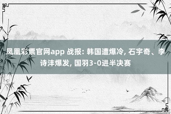 凤凰彩票官网app 战报: 韩国遭爆冷, 石宇奇、李诗沣爆发, 国羽3-0进半决赛