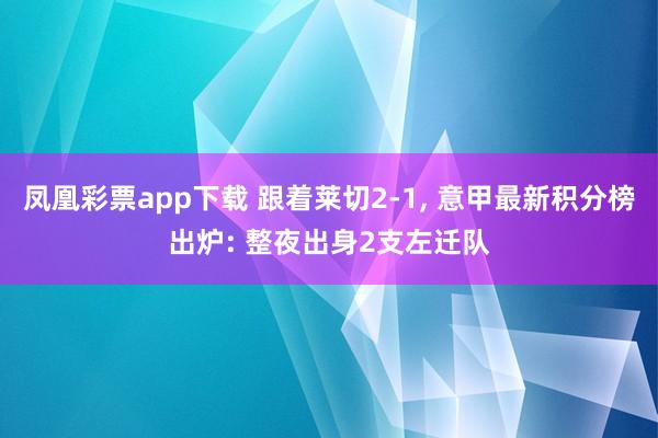 凤凰彩票app下载 跟着莱切2-1， 意甲最新积分榜出炉: 整夜出身2支左迁队
