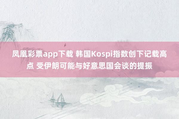 凤凰彩票app下载 韩国Kospi指数创下记载高点 受伊朗可能与好意思国会谈的提振