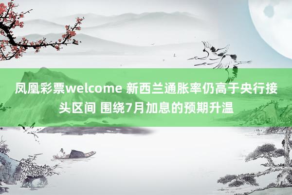 凤凰彩票welcome 新西兰通胀率仍高于央行接头区间 围绕7月加息的预期升温