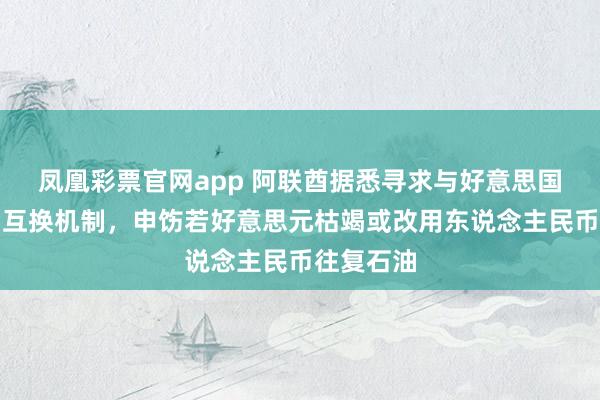 凤凰彩票官网app 阿联酋据悉寻求与好意思国建树货币互换机制，申饬若好意思元枯竭或改用东说念主民币往复石油