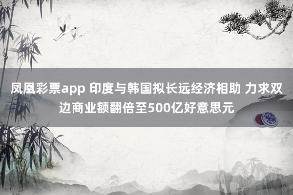 凤凰彩票app 印度与韩国拟长远经济相助 力求双边商业额翻倍至500亿好意思元