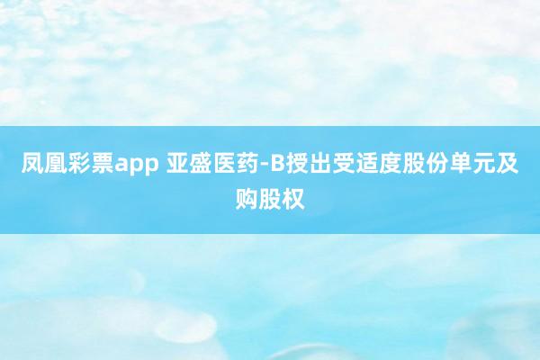 凤凰彩票app 亚盛医药-B授出受适度股份单元及购股权