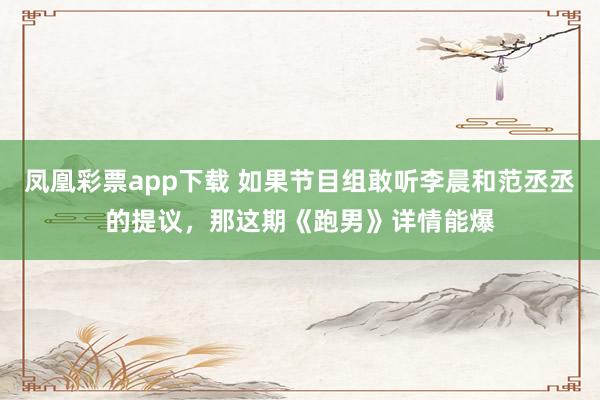 凤凰彩票app下载 如果节目组敢听李晨和范丞丞的提议，那这期《跑男》详情能爆