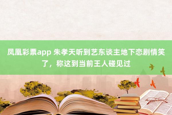 凤凰彩票app 朱孝天听到艺东谈主地下恋剧情笑了，称这到当前王人碰见过