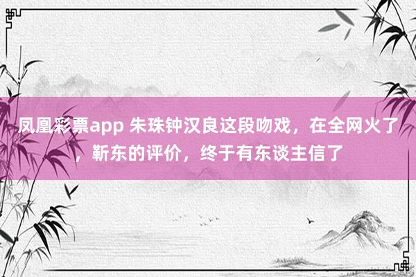 凤凰彩票app 朱珠钟汉良这段吻戏，在全网火了，靳东的评价，终于有东谈主信了
