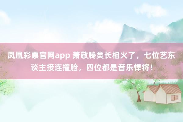 凤凰彩票官网app 萧敬腾类长相火了，七位艺东谈主接连撞脸，四位都是音乐悍将！