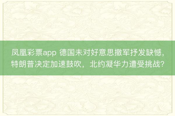 凤凰彩票app 德国未对好意思撤军抒发缺憾，特朗普决定加速鼓吹，北约凝华力遭受挑战？