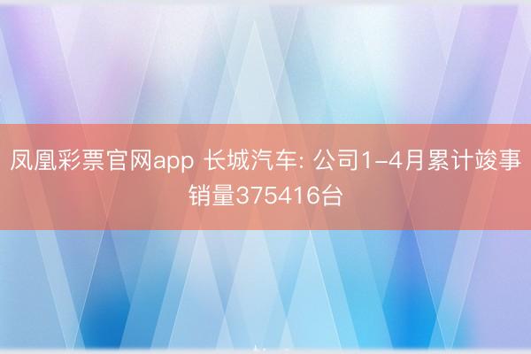 凤凰彩票官网app 长城汽车: 公司1-4月累计竣事销量375416台