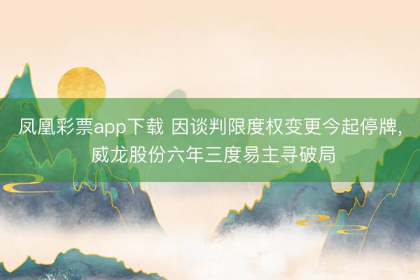 凤凰彩票app下载 因谈判限度权变更今起停牌， 威龙股份六年三度易主寻破局