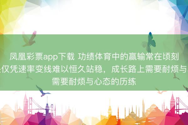 凤凰彩票app下载 功绩体育中的赢输常在顷刻间，小石头仅凭速率变线难以恒久站稳，成长路上需要耐烦与心态的历练