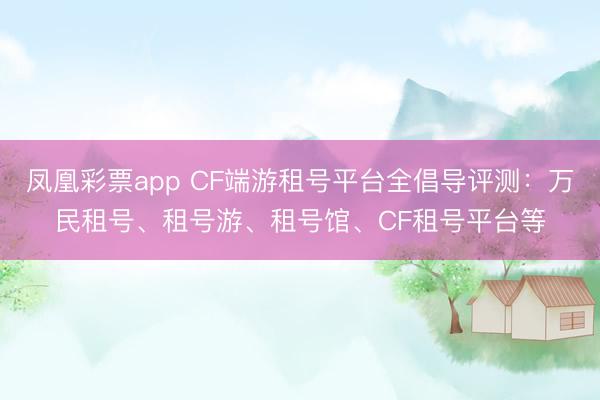 凤凰彩票app CF端游租号平台全倡导评测：万民租号、租号游、租号馆、CF租号平台等