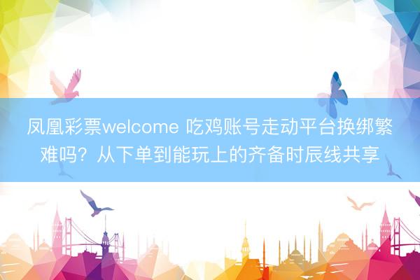 凤凰彩票welcome 吃鸡账号走动平台换绑繁难吗？从下单到能玩上的齐备时辰线共享