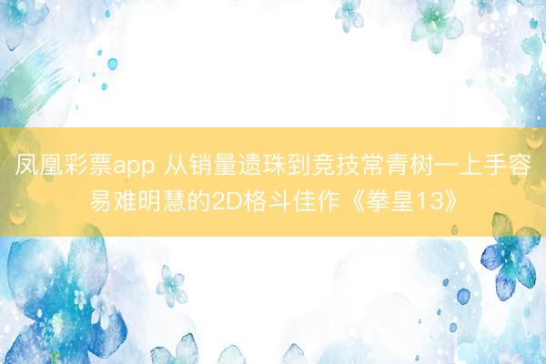 凤凰彩票app 从销量遗珠到竞技常青树—上手容易难明慧的2D格斗佳作《拳皇13》